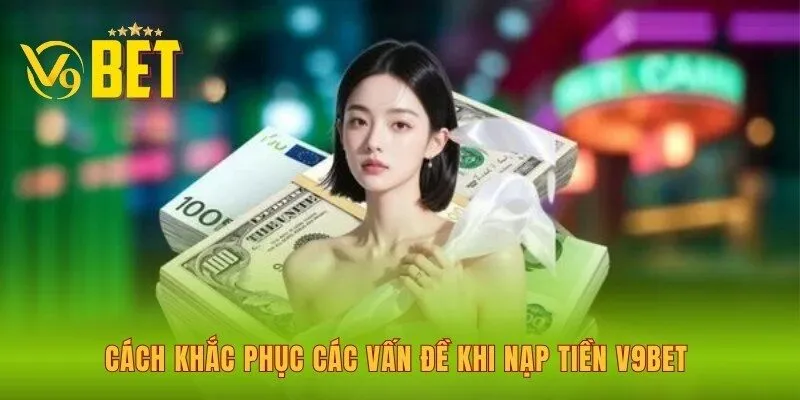 cach-khac-phuc-cac-van-de-khi-nap-tien-v9bet